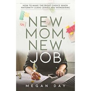 New Mom, New Job: How to Make the Right Choice When Maternity Leave Leaves You Wondering, Paperback - Megan Day imagine