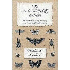 The Beetle and Butterfly Collection - A Guide to Collecting, Arranging and Preserving Insects at Home, Paperback - Harland Coultas imagine