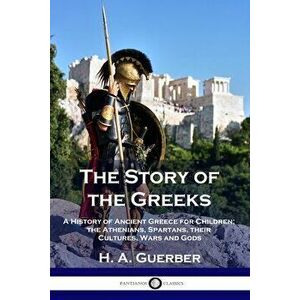 The Story of the Greeks: A History of Ancient Greece for Children; the Athenians, Spartans, their Cultures, Wars and Gods - H. a. Guerber imagine