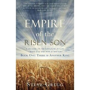 Empire of the Risen Son: A Treatise on the Kingdom of God-What it is and Why it Matters Book One: There is Another King - Steve Gregg imagine