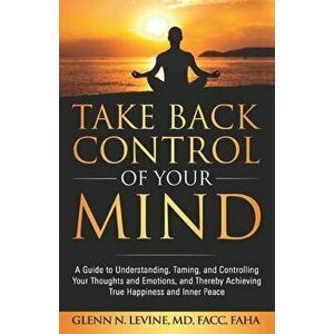 Take Back Control of Your Mind: A Guide to Understanding, Taming, and Controlling Your Thoughts and Emotions, and Thereby Achieving True Happiness and imagine