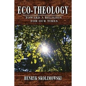 Eco-Theology: Toward a Religion for our Times, Paperback - Henryk Skolimowski imagine
