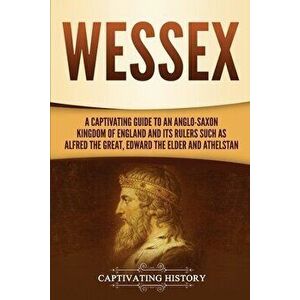 Wessex: A Captivating Guide to an Anglo-Saxon Kingdom of England and Its Rulers Such as Alfred the Great, Edward the Elder, an - Captivating History imagine