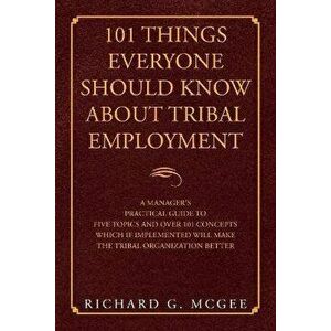 101 Things Everyone Should Know About Tribal Employment: A Manager's Practical Guide to Five Topics and over 101 Concepts Which If Implemented Will Ma imagine