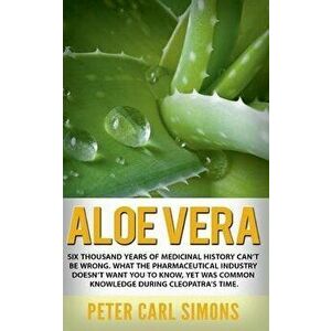 Aloe Vera: Six thousand years of medicinal history can't be wrong. What the pharmaceutical industry doesn't want you to know, yet - Peter Carl Simons imagine