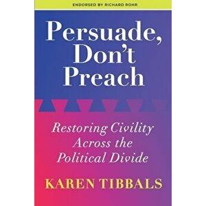 Persuade, Don't Preach: Restoring Civility Across the Political Divide, Paperback - Karen Tibbals imagine