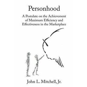 Personhood - A Postulate on the Achievement of Maximum Efficiency and Effectiveness in the Marketplace, Paperback - Jr. Mitchell, John L. imagine