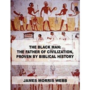The Black Man: The Father of Civilization, Proven by Biblical History, Paperback - James Morris Webb imagine