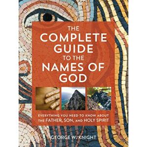 The Complete Guide to the Names of God: Everything You Need to Know about the Father, Son, and Holy Spirit, Paperback - George W. Knight imagine