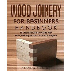 Wood Joinery for Beginners Handbook: The Essential Joinery Guide with Tools, Techniques, Tips and Starter Projects - Stephen Fleming imagine