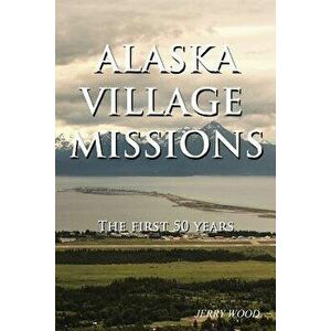 Alaska Village Missions: The First 50 Years, Paperback - Jerry Wood imagine