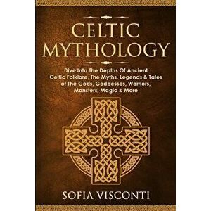 Celtic Mythology: Dive Into The Depths Of Ancient Celtic Folklore, The Myths, Legends & Tales of The Gods, Goddesses, Warriors, Monsters - Sofia Visco imagine
