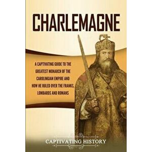 Charlemagne: A Captivating Guide to the Greatest Monarch of the Carolingian Empire and How He Ruled over the Franks, Lombards, and - Captivating Histo imagine