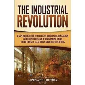 The Industrial Revolution: A Captivating Guide to a Period of Major Industrialization and the Introduction of the Spinning Jenny, the Cotton Gin, - Ca imagine