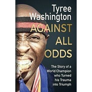Against All Odds: The Story of a World Champion who Turned his Trauma into Triumph, Paperback - Tyree Washington imagine