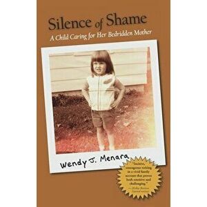 Silence of Shame: A Child Caring for Her Bedridden Mother, Paperback - Wendy J. Menara imagine