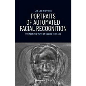 Portraits of Automated Facial Recognition: On Machinic Ways of Seeing the Face, Paperback - Lila Lee-Morrison imagine