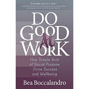 Do Good at Work: How Simple Acts of Social Purpose Drive Success and Wellbeing, Paperback - Bea Boccalandro imagine