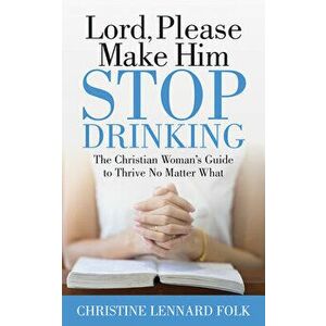 Lord Please Make Him Stop Drinking: The Christian Woman's Guide to Thrive No Matter What, Paperback - Christine Lennard Folk imagine