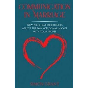 Communication in Marriage: Why your Past Experiences Affect the Way You Communicate With Your Spouse, Paperback - Simon Grant imagine