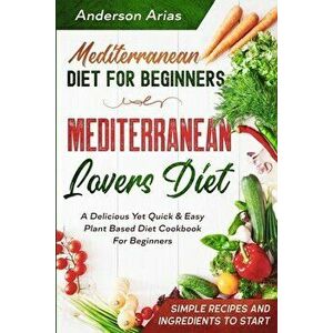 Mediterranean Diet For Beginners: MEDITERRANEAN LOVERS DIET - A Delicious Yet Quick & Easy Plant Based Diet Cookbook For Beginners - Anderson Arias imagine
