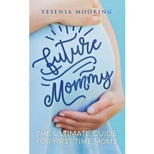 Future Mommy The Ultimate Guide For First Time Moms, Paperback - Yesenia Mooring imagine