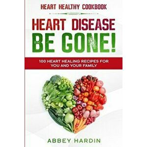 Heart Healthy Cookbook: HEART DISEASE BE GONE! 100 Heart Healing Recipes For You and Your Family, Paperback - Abbey Hardin imagine