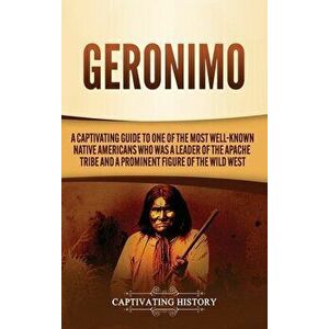 Geronimo: A Captivating Guide to One of the Most Well-Known Native Americans Who Was a Leader of the Apache Tribe and a Prominen - Captivating History imagine
