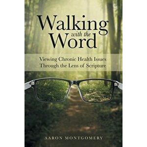 Walking with the Word: Viewing Chronic Health Issues Through the Lens of Scripture, Paperback - Aaron Montgomery imagine