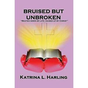 Bruised But Unbroken: Beaten Down by Life; Raised Up by Christ, Paperback - Katrina L. Harling imagine