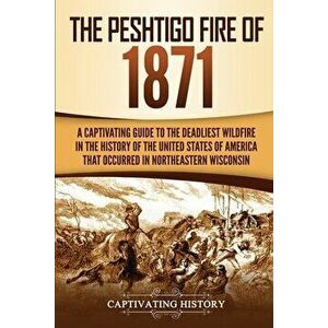 The Peshtigo Fire of 1871: A Captivating Guide to the Deadliest Wildfire in the History of the United States of America That Occurred in Northeas - Ca imagine