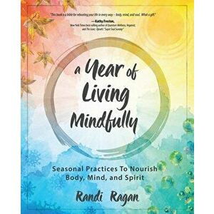 A Year of Living Mindfully: Seasonal Practices to Nourish Body, Mind, and Spirit, Paperback - Randi Ragan imagine