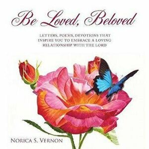 Be Loved Beloved: Letters, Poems, Devotions That Inspire You to Embrace a Loving Relationship with the Lord, Paperback - Norica S. Vernon imagine