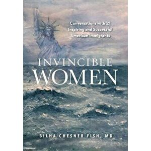 Invincible Women: Conversations with 21 Inspiring and Successful American Immigrants, Hardcover - Bilha Fish imagine