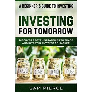 A Beginner's Guide to Investing: INVESTING FOR TOMORROW - Discover Proven Strategies To Trade and Invest In Any Type of Market - Sam Pierce imagine
