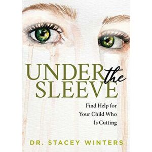 Under the Sleeve: Find Help for Your Child Who Is Cutting, Paperback - Stacey Winters imagine