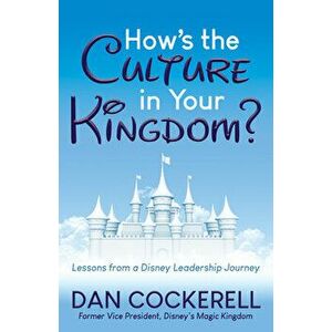 How's the Culture in Your Kingdom?: Lessons from a Disney Leadership Journey, Paperback - Dan Cockerell imagine