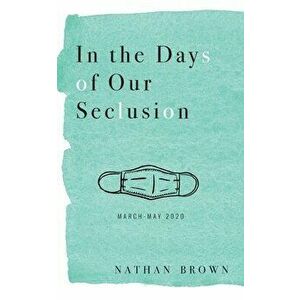 In the Days of Our Seclusion: March - May 2020, Paperback - Nathan Brown imagine