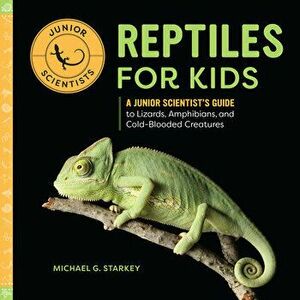 Reptiles for Kids: A Junior Scientist's Guide to Lizards, Amphibians, and Cold-Blooded Creatures, Paperback - Michael G. Starket imagine