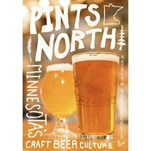 Pints North: Minnesota's Craft Beer Culture, Paperback - Katelyn Regenscheid imagine