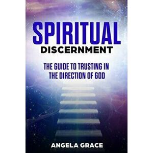 Spiritual Discernment: The Guide to Trusting in the Direction of God, Paperback - Angela Grace imagine