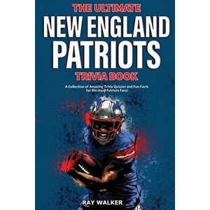 The Ultimate New England Patriots Trivia Book: A Collection of Amazing Trivia Quizzes and Fun Facts For Die-Hard Patriots Fans! - Ray Walker imagine