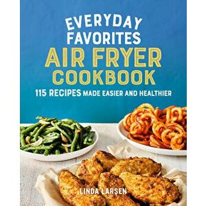 Everyday Favorites Air Fryer Cookbook: 115 Recipes Made Easier and Healthier, Paperback - Linda Larsen imagine