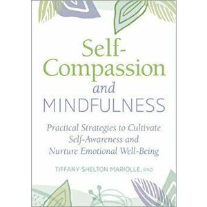 Self-Compassion and Mindfulness: Practical Strategies to Cultivate Self-Awareness and Nurture Emotional Well-Being - PhD Mariolle, Tiffany Shelton imagine