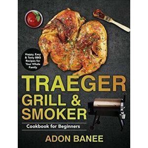 Traeger Grill & Smoker Cookbook for Beginners: Happy, Easy & Tasty BBQ Recipes for Your Whole Family, Hardcover - Adon Banee imagine