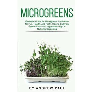 Microgreens: Essential Guide for Microgreens Cultivation for Fun, Health, and Profit. How to Cultivate Green Plants and Vegetables - Andrew Paul imagine
