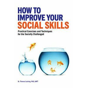 How to Improve Your Social Skills: Practical Exercises and Techniques for the Socially Challenged, Paperback - PhD Lmft Lucking, Thomas imagine