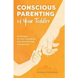 Conscious Parenting of Your Toddler: Strategies to Turn Discipline Into Growth and Connection, Paperback - Mihaela Plugarasu imagine