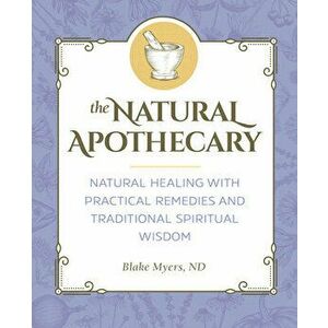The Natural Apothecary: Natural Healing with Practical Remedies and Traditional Spiritual Wisdom, Paperback - ND Myers, Blake imagine