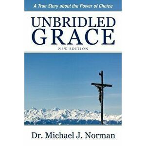 Unbridled Grace: A True Story about the Power of Choice, Paperback - Michael J. Norman imagine